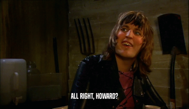 ALL RIGHT, HOWARD?  