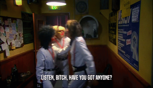 LISTEN, BITCH, HAVE YOU GOT ANYONE?  