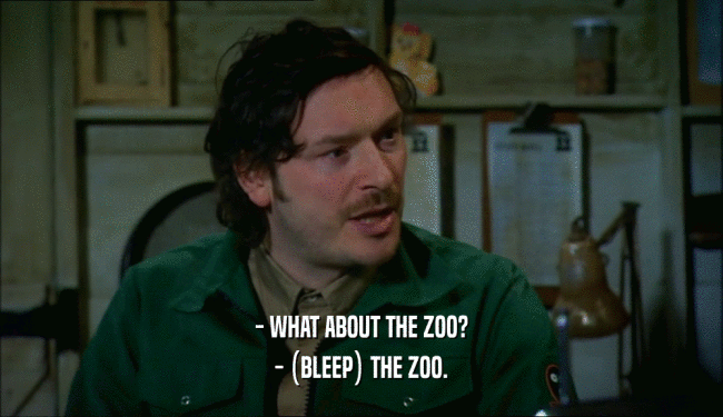 - WHAT ABOUT THE ZOO?
 - (BLEEP) THE ZOO.
 