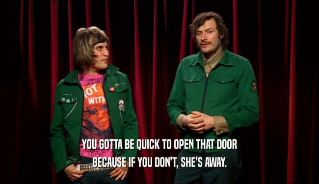 YOU GOTTA BE QUICK TO OPEN THAT DOOR BECAUSE IF YOU DON'T, SHE'S AWAY. 