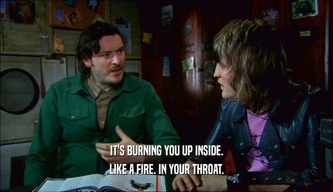IT'S BURNING YOU UP INSIDE. LIKE A FIRE. IN YOUR THROAT. 