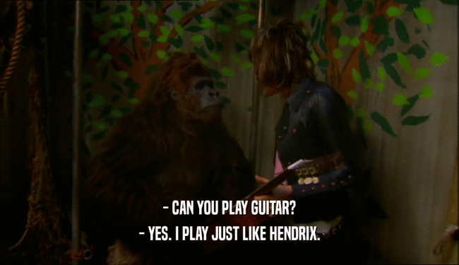 - CAN YOU PLAY GUITAR? - YES. I PLAY JUST LIKE HENDRIX. 