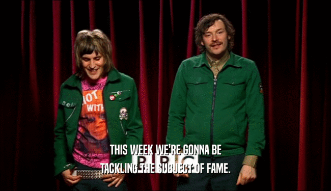 THIS WEEK WE'RE GONNA BE TACKLING THE SUBJECT OF FAME. 