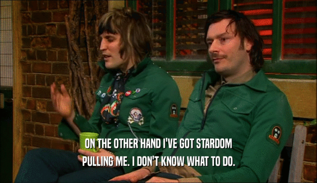 ON THE OTHER HAND I'VE GOT STARDOM PULLING ME. I DON'T KNOW WHAT TO DO. 