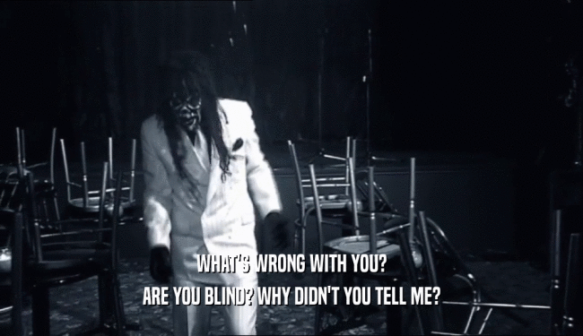 WHAT'S WRONG WITH YOU? ARE YOU BLIND? WHY DIDN'T YOU TELL ME? 