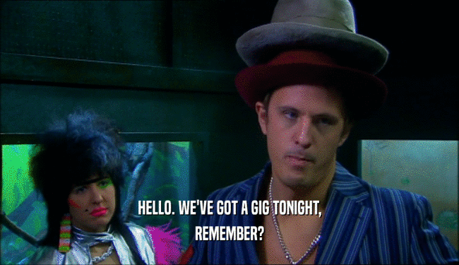 HELLO. WE'VE GOT A GIG TONIGHT, REMEMBER? 