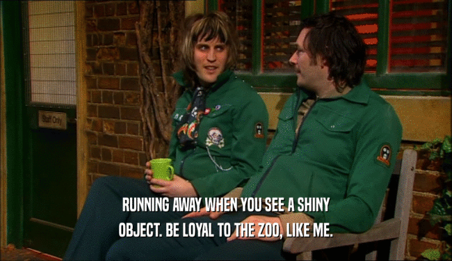 RUNNING AWAY WHEN YOU SEE A SHINY OBJECT. BE LOYAL TO THE ZOO, LIKE ME. 