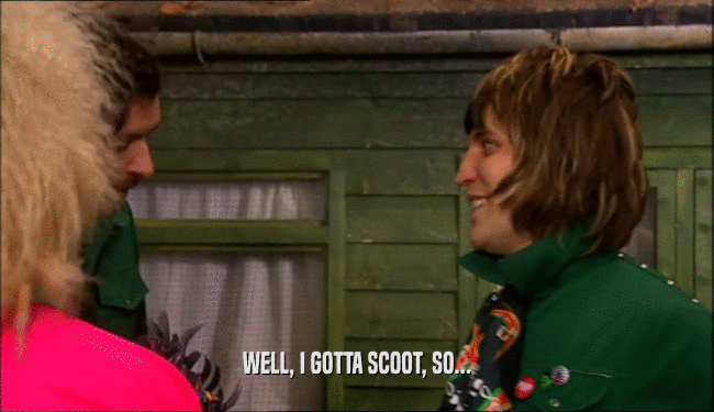 WELL, I GOTTA SCOOT, SO...  