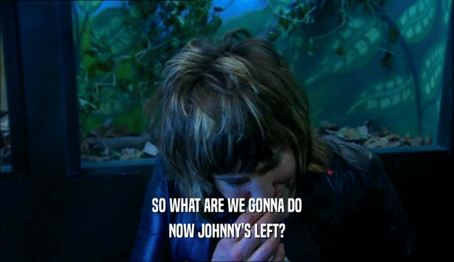 SO WHAT ARE WE GONNA DO NOW JOHNNY'S LEFT? 