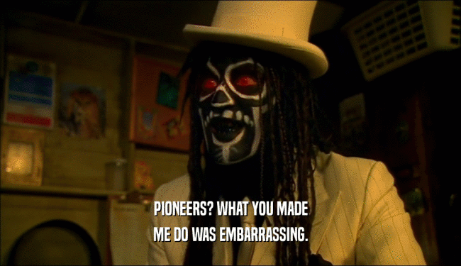 PIONEERS? WHAT YOU MADE ME DO WAS EMBARRASSING. 