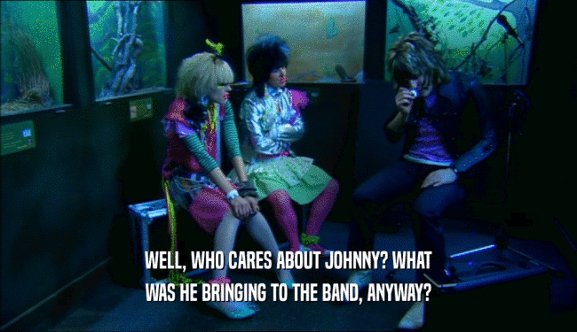 WELL, WHO CARES ABOUT JOHNNY? WHAT WAS HE BRINGING TO THE BAND, ANYWAY? 