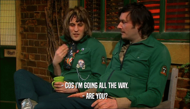 - COS I'M GOING ALL THE WAY. - ARE YOU? 
