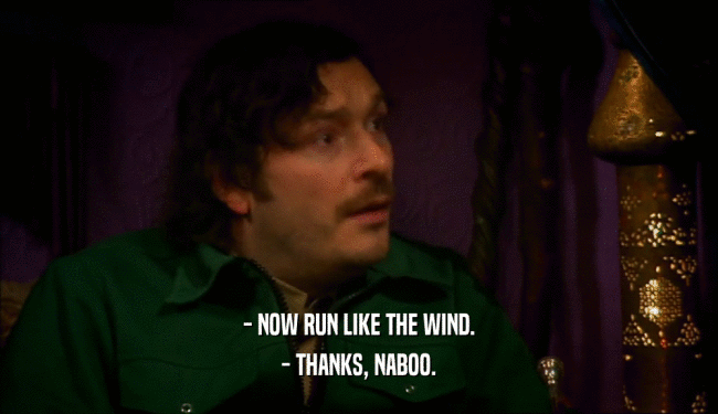 - NOW RUN LIKE THE WIND. - THANKS, NABOO. 