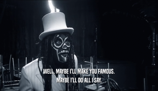 WELL, MAYBE I'LL MAKE YOU FAMOUS. MAYBE I'LL DO ALL I SAY. 