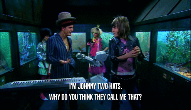 I'M JOHNNY TWO HATS.
 WHY DO YOU THINK THEY CALL ME THAT?
 