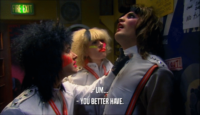 - UM... - YOU BETTER HAVE. 