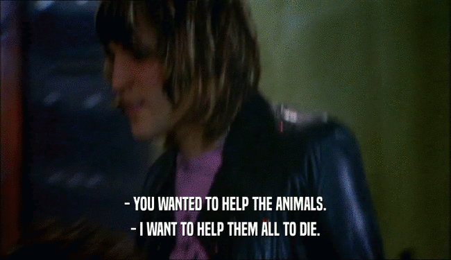 - YOU WANTED TO HELP THE ANIMALS.
 - I WANT TO HELP THEM ALL TO DIE.
 