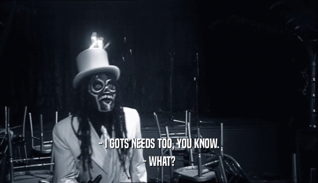 - I GOTS NEEDS TOO, YOU KNOW. - WHAT? 