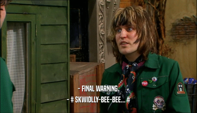 - FINAL WARNING.
 - # SKWIDLLY-BEE-BEE... #
 