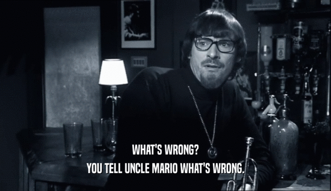 WHAT'S WRONG? YOU TELL UNCLE MARIO WHAT'S WRONG. 