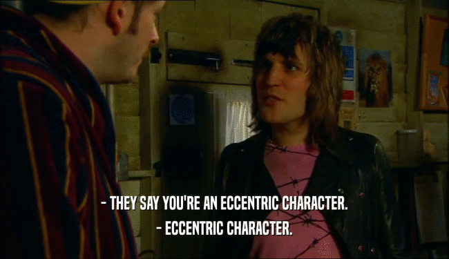- THEY SAY YOU'RE AN ECCENTRIC CHARACTER. - ECCENTRIC CHARACTER. 