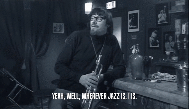 YEAH, WELL, WHEREVER JAZZ IS, I IS.  