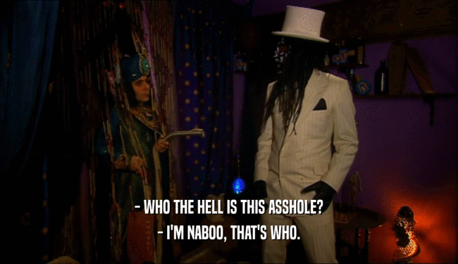 - WHO THE HELL IS THIS ASSHOLE? - I'M NABOO, THAT'S WHO. 