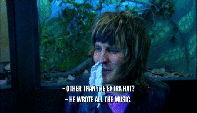 - OTHER THAN THE EXTRA HAT? - HE WROTE ALL THE MUSIC. 