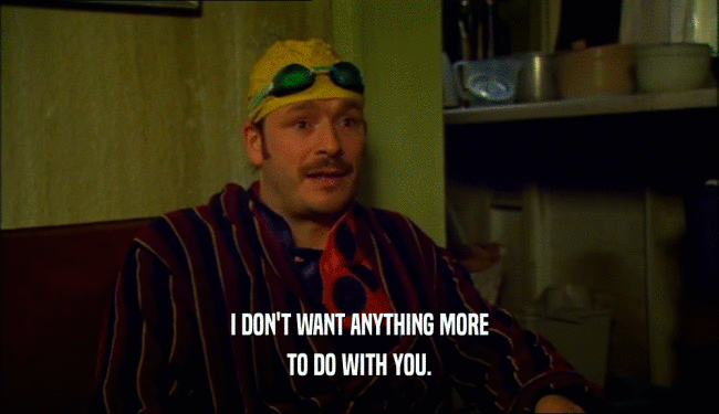 I DON'T WANT ANYTHING MORE TO DO WITH YOU. 