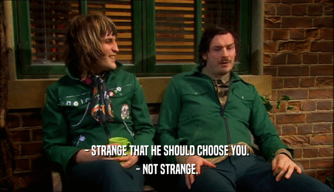 - STRANGE THAT HE SHOULD CHOOSE YOU.
 - NOT STRANGE.
 