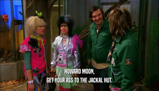 HOWARD MOON, GET YOUR ASS TO THE JACKAL HUT. 