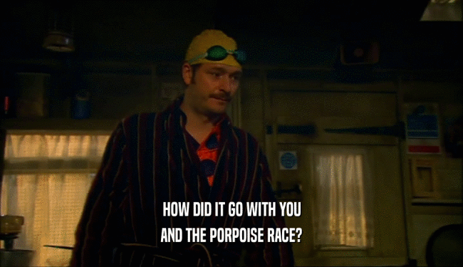 HOW DID IT GO WITH YOU AND THE PORPOISE RACE? 