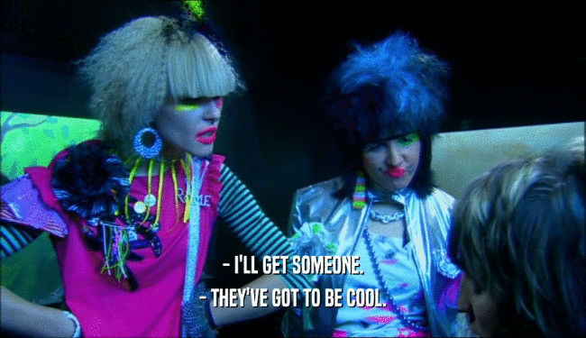 - I'LL GET SOMEONE. - THEY'VE GOT TO BE COOL. 