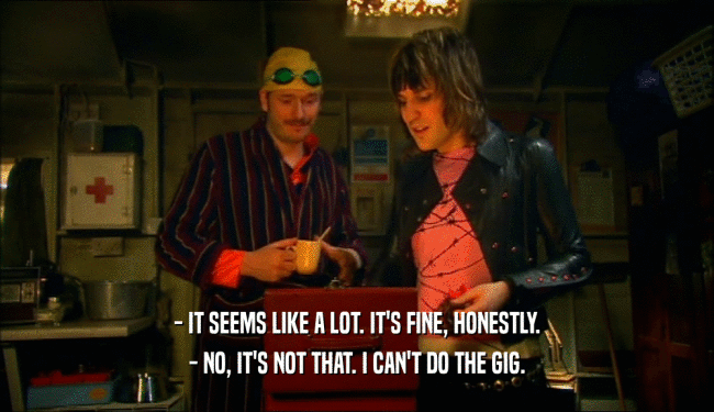 - IT SEEMS LIKE A LOT. IT'S FINE, HONESTLY. - NO, IT'S NOT THAT. I CAN'T DO THE GIG. 