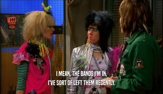 I MEAN, THE BANDS I'M IN, I'VE SORT OF LEFT THEM RECENTLY. 
