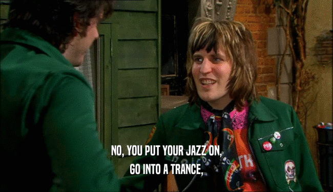 NO, YOU PUT YOUR JAZZ ON, GO INTO A TRANCE, 