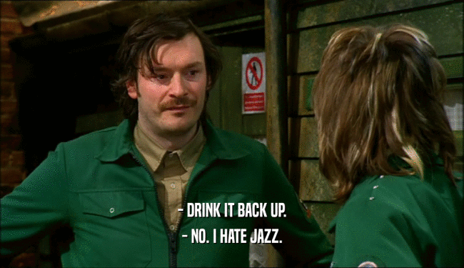 - DRINK IT BACK UP. - NO. I HATE JAZZ. 