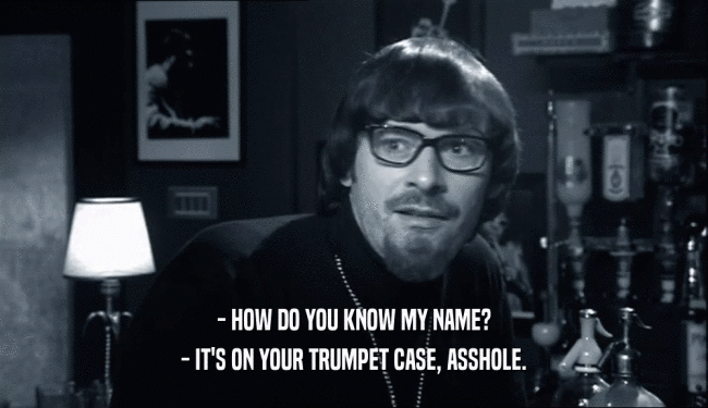 - HOW DO YOU KNOW MY NAME? - IT'S ON YOUR TRUMPET CASE, ASSHOLE. 