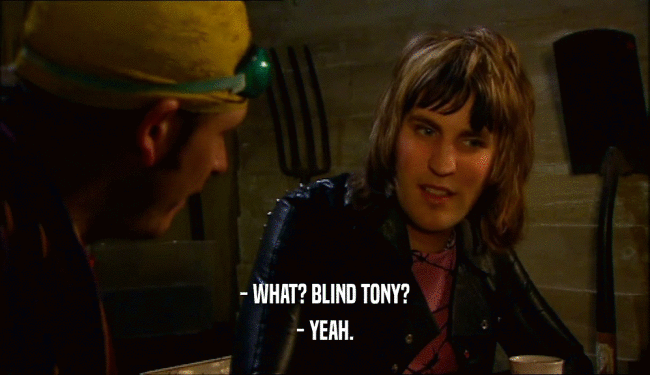 - WHAT? BLIND TONY? - YEAH. 