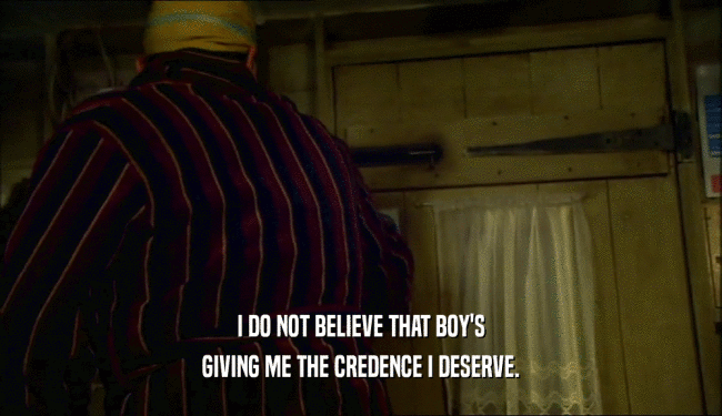 I DO NOT BELIEVE THAT BOY'S GIVING ME THE CREDENCE I DESERVE. 