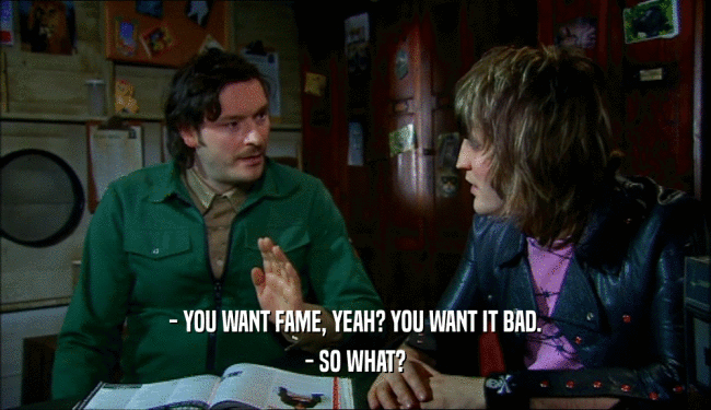 - YOU WANT FAME, YEAH? YOU WANT IT BAD. - SO WHAT? 