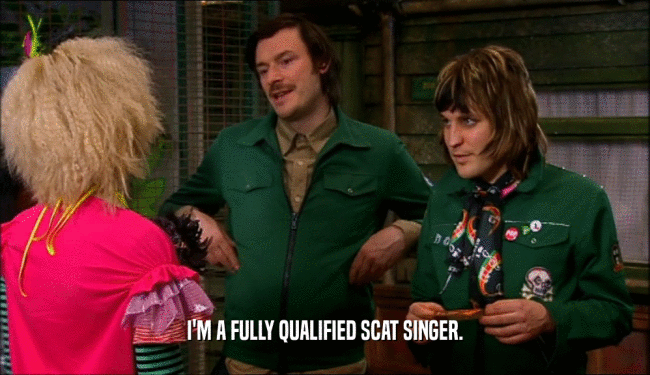 I'M A FULLY QUALIFIED SCAT SINGER.
  