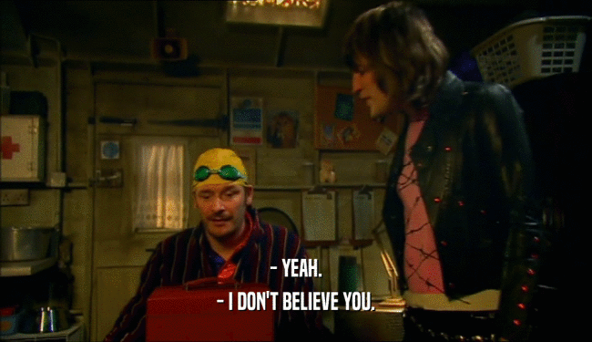 - YEAH. - I DON'T BELIEVE YOU. 