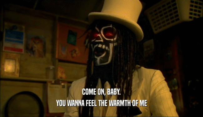 COME ON, BABY. YOU WANNA FEEL THE WARMTH OF ME 