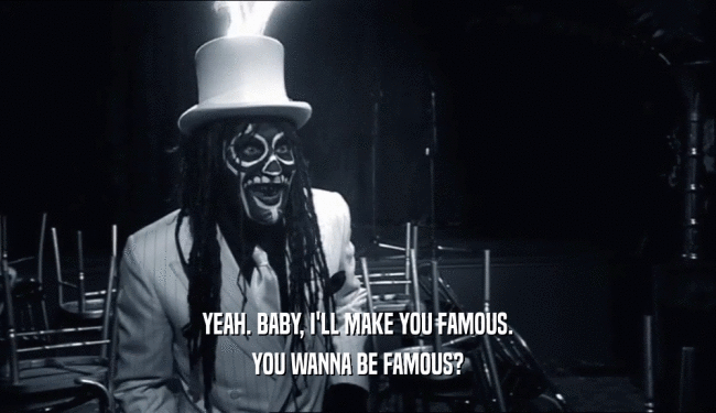 YEAH. BABY, I'LL MAKE YOU FAMOUS.
 YOU WANNA BE FAMOUS?
 