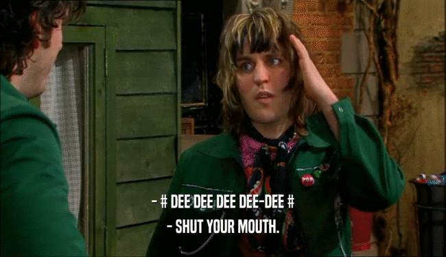 - # DEE DEE DEE DEE-DEE # - SHUT YOUR MOUTH. 