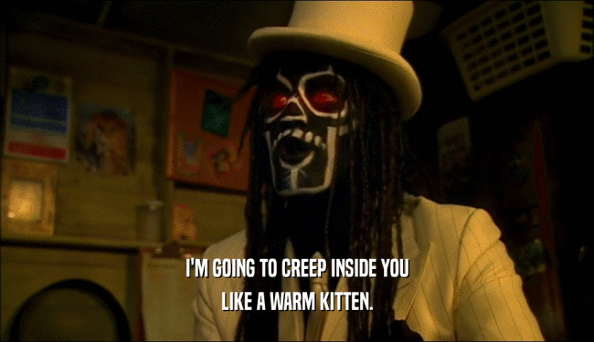 I'M GOING TO CREEP INSIDE YOU
 LIKE A WARM KITTEN.
 