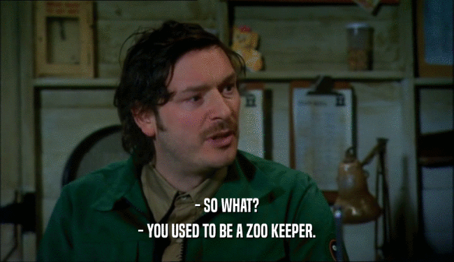 - SO WHAT?
 - YOU USED TO BE A ZOO KEEPER.
 