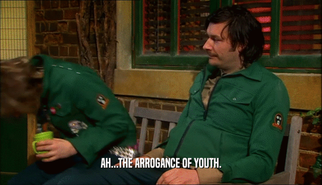 AH...THE ARROGANCE OF YOUTH.  
