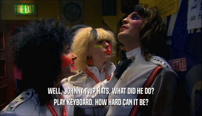 WELL, JOHNNY TWP HATS, WHAT DID HE DO? PLAY KEYBOARD. HOW HARD CAN IT BE? 